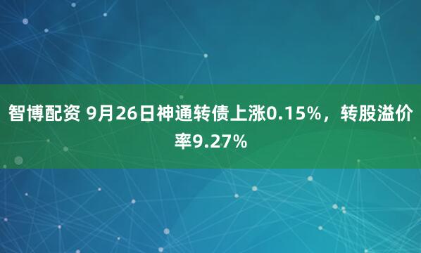 智博配资 9月26日神通转债上涨0.15%，转股溢价率9.27%