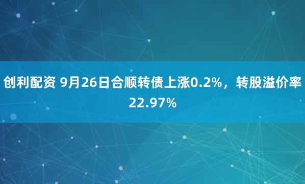 创利配资 9月26日合顺转债上涨0.2%，转股溢价率22.97%