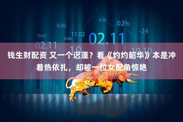 钱生财配资 又一个迟蓬？看《灼灼韶华》本是冲着热依扎，却被一位女配角惊艳