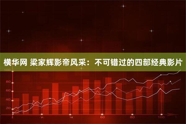 横华网 梁家辉影帝风采：不可错过的四部经典影片