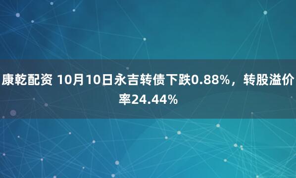 康乾配资 10月10日永吉转债下跌0.88%，转股溢价率24.44%
