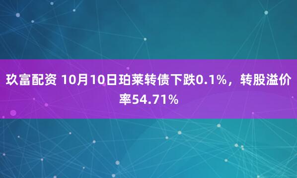 玖富配资 10月10日珀莱转债下跌0.1%，转股溢价率54.71%