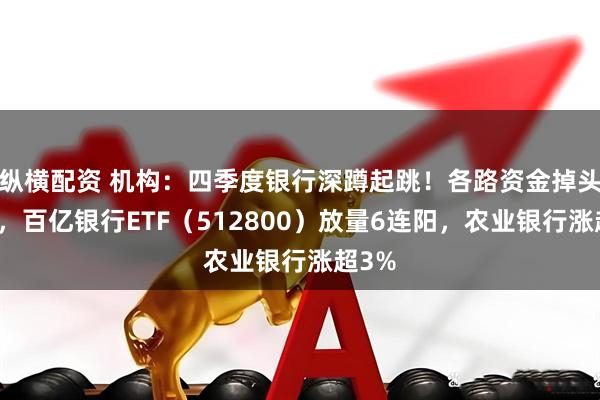 纵横配资 机构：四季度银行深蹲起跳！各路资金掉头加码，百亿银行ETF（512800）放量6连阳，农业银行涨超3%