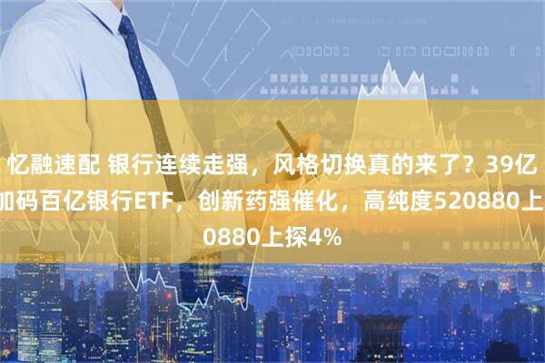 忆融速配 银行连续走强，风格切换真的来了？39亿资金加码百亿银行ETF，创新药强催化，高纯度520880上探4%