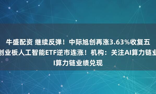 牛盛配资 继续反弹！中际旭创再涨3.63%收复五日线，创业板人工智能ETF逆市连涨！机构：关注AI算力链业绩兑现