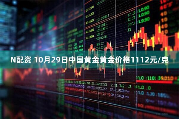 N配资 10月29日中国黄金黄金价格1112元/克