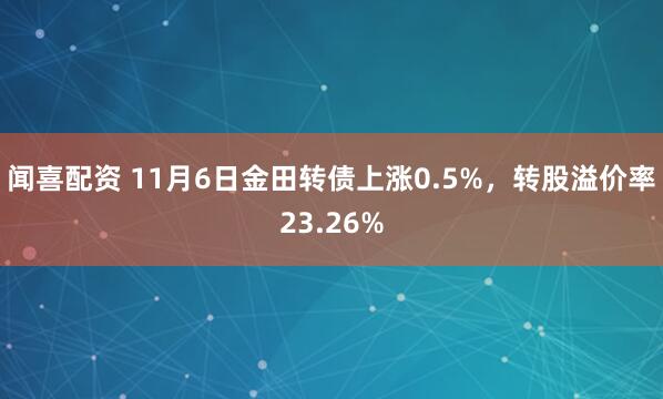 闻喜配资 11月6日金田转债上涨0.5%，转股溢价率23.26%