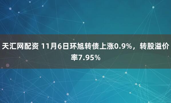 天汇网配资 11月6日环旭转债上涨0.9%，转股溢价率7.95%