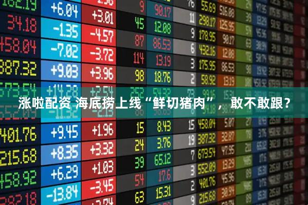 涨啦配资 海底捞上线“鲜切猪肉”，敢不敢跟？