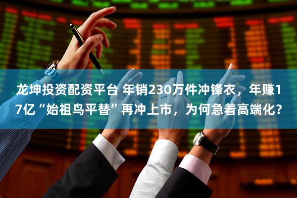 龙坤投资配资平台 年销230万件冲锋衣，年赚17亿“始祖鸟平替”再冲上市，为何急着高端化？