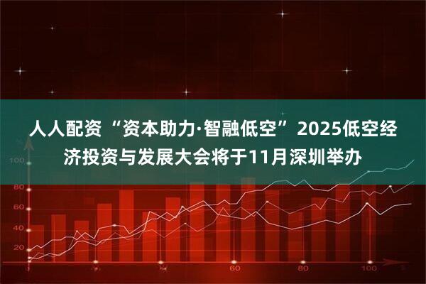 人人配资 “资本助力·智融低空” 2025低空经济投资与发展大会将于11月深圳举办