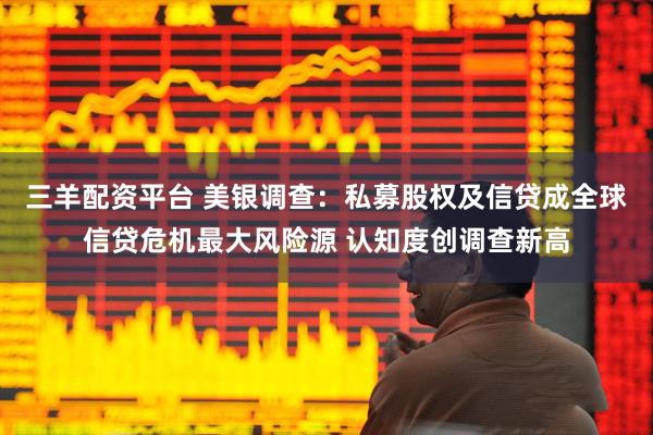 三羊配资平台 美银调查：私募股权及信贷成全球信贷危机最大风险源 认知度创调查新高