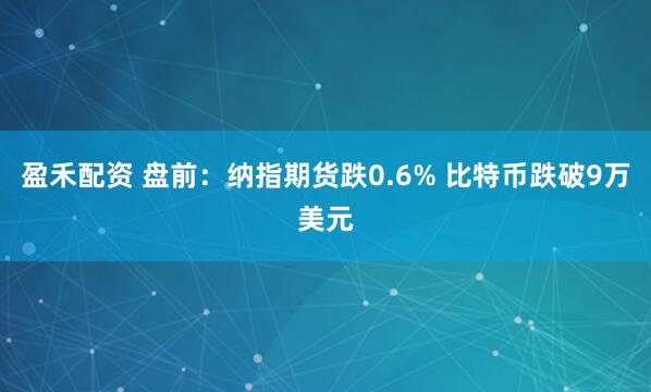 盈禾配资 盘前：纳指期货跌0.6% 比特币跌破9万美元