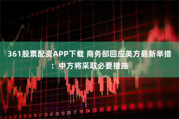 361股票配资APP下载 商务部回应美方最新举措：中方将采取必要措施