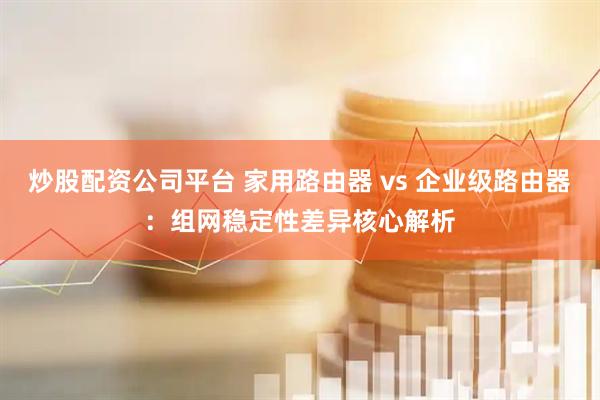 炒股配资公司平台 家用路由器 vs 企业级路由器：组网稳定性差异核心解析