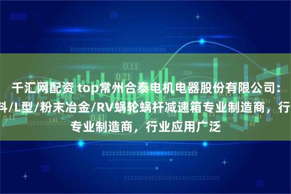 千汇网配资 top常州合泰电机电器股份有限公司：锌合金/塑料/L型/粉末冶金/RV蜗轮蜗杆减速箱专业制造商，行业应用广泛
