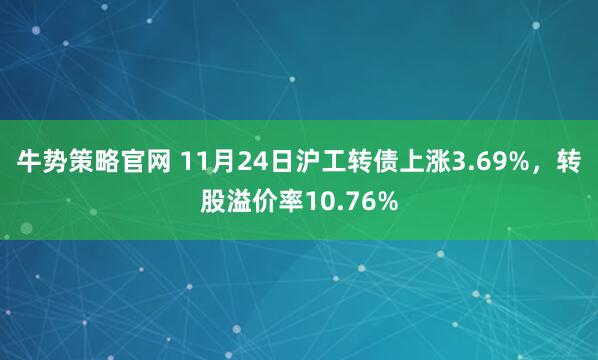 牛势策略官网 11月24日沪工转债上涨3.69%，转股溢价率10.76%