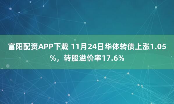 富阳配资APP下载 11月24日华体转债上涨1.05%，转股溢价率17.6%