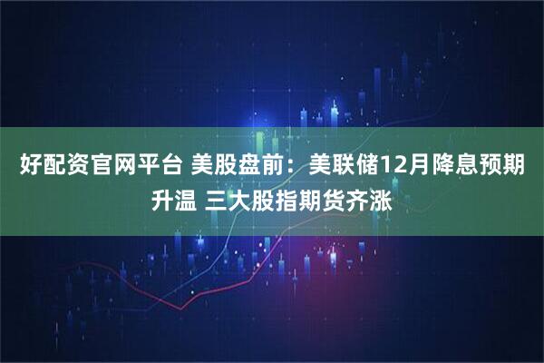 好配资官网平台 美股盘前：美联储12月降息预期升温 三大股指期货齐涨