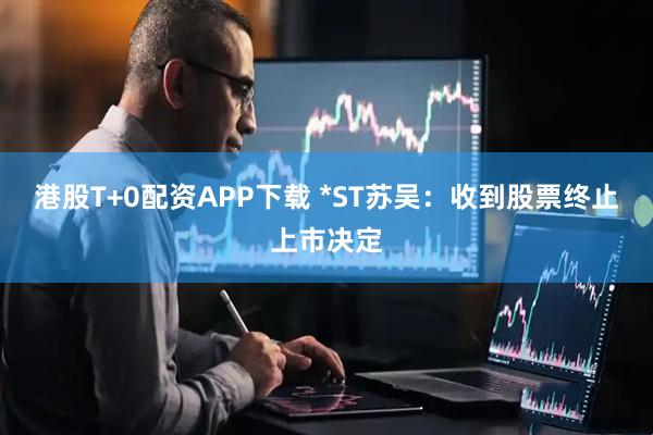 港股T+0配资APP下载 *ST苏吴：收到股票终止上市决定