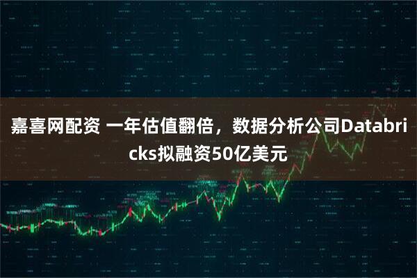 嘉喜网配资 一年估值翻倍，数据分析公司Databricks拟融资50亿美元