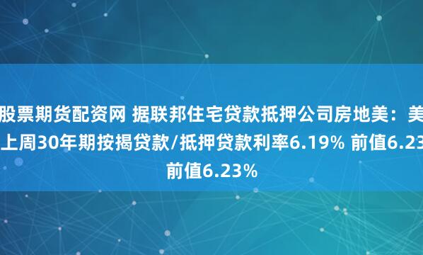 股票期货配资网 据联邦住宅贷款抵押公司房地美：美国上周30年期按揭贷款/抵押贷款利率6.19% 前值6.23%
