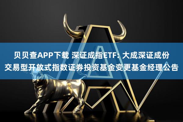 贝贝查APP下载 深证成指ETF: 大成深证成份交易型开放式指数证券投资基金变更基金经理公告