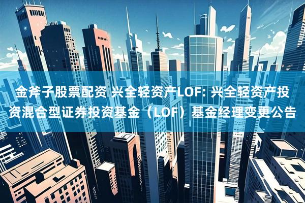 金斧子股票配资 兴全轻资产LOF: 兴全轻资产投资混合型证券投资基金（LOF）基金经理变更公告