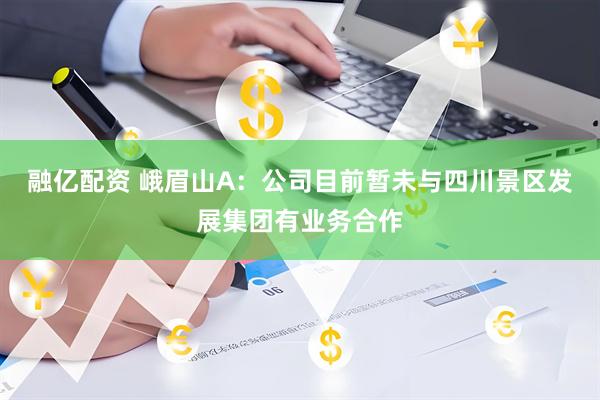 融亿配资 峨眉山A：公司目前暂未与四川景区发展集团有业务合作