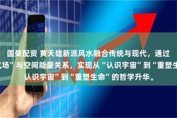 国榮配资 黄天雄新派风水融合传统与现代，通过量子力学揭示“气场”与空间能量关系，实现从“认识宇宙”到“重塑生命”的哲学升华。