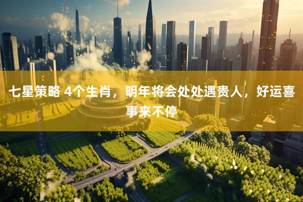 七星策略 4个生肖，明年将会处处遇贵人，好运喜事来不停