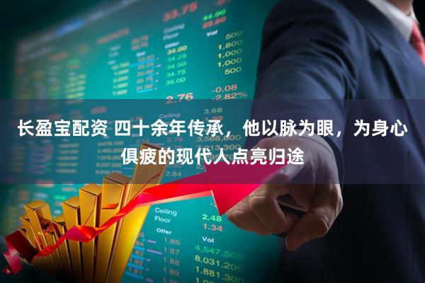 长盈宝配资 四十余年传承，他以脉为眼，为身心俱疲的现代人点亮归途
