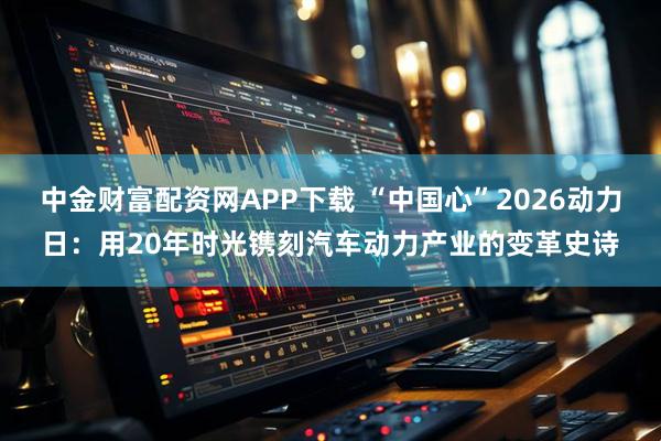 中金财富配资网APP下载 “中国心”2026动力日：用20年时光镌刻汽车动力产业的变革史诗