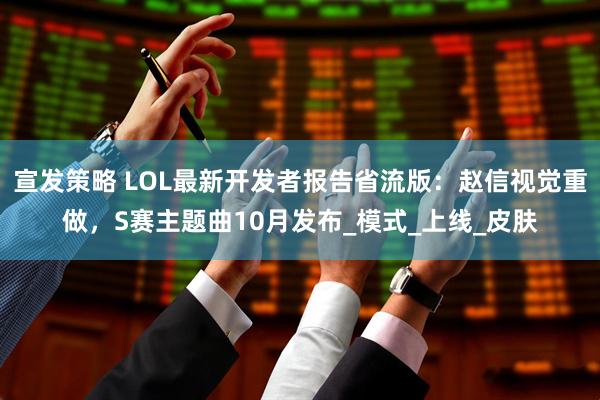 宣发策略 LOL最新开发者报告省流版：赵信视觉重做，S赛主题曲10月发布_模式_上线_皮肤