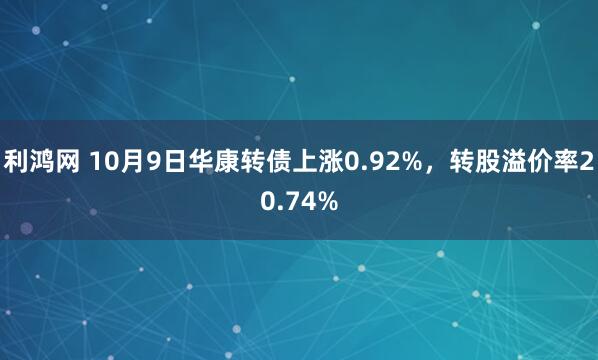 利鸿网 10月9日华康转债上涨0.92%，转股溢价率20.74%