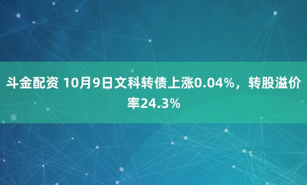 斗金配资 10月9日文科转债上涨0.04%，转股溢价率24.3%