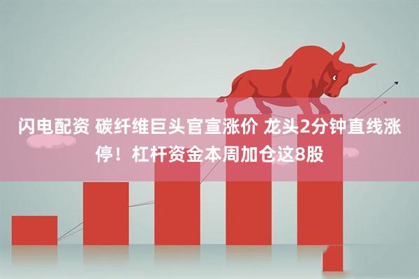 闪电配资 碳纤维巨头官宣涨价 龙头2分钟直线涨停！杠杆资金本周加仓这8股