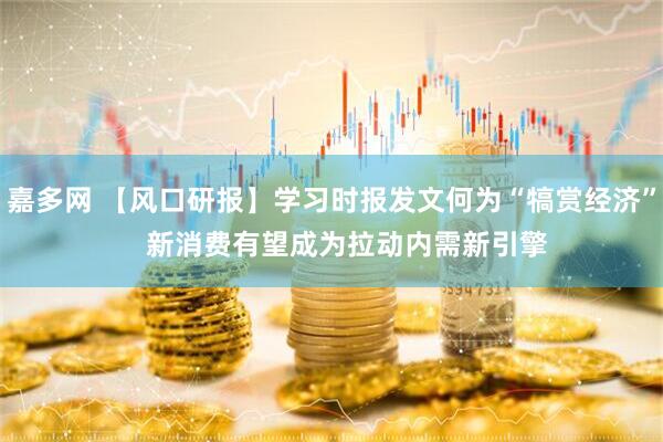 嘉多网 【风口研报】学习时报发文何为“犒赏经济”    新消费有望成为拉动内需新引擎