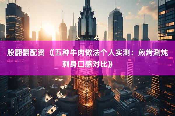 股翻翻配资 《五种牛肉做法个人实测：煎烤涮炖刺身口感对比》