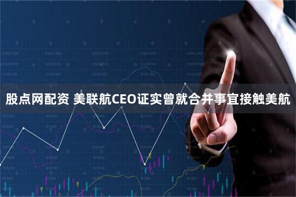 股点网配资 美联航CEO证实曾就合并事宜接触美航