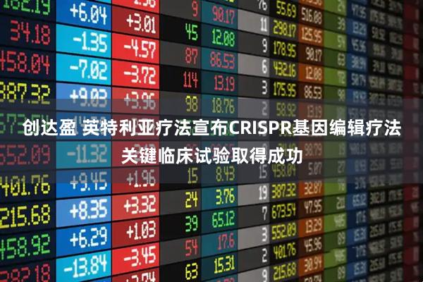 创达盈 英特利亚疗法宣布CRISPR基因编辑疗法关键临床试验取得成功
