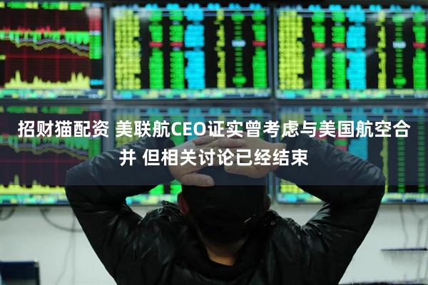 招财猫配资 美联航CEO证实曾考虑与美国航空合并 但相关讨论已经结束