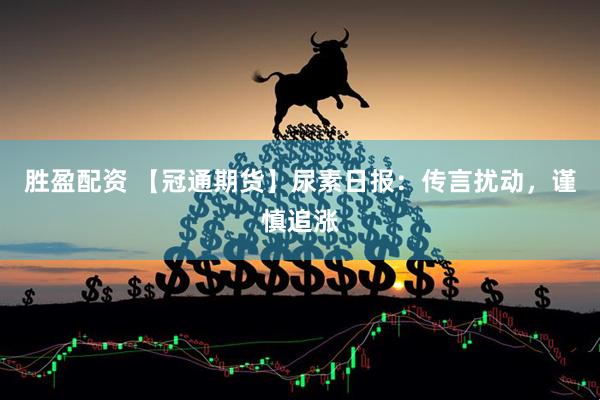 胜盈配资 【冠通期货】尿素日报：传言扰动，谨慎追涨